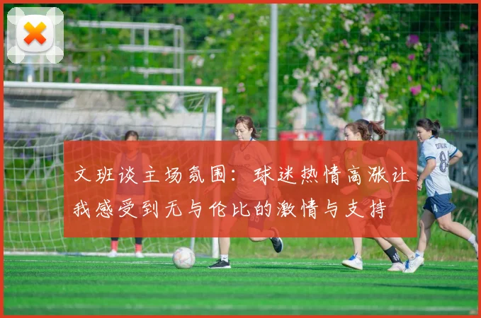 文班谈主场氛围：球迷热情高涨让我感受到无与伦比的激情与支持