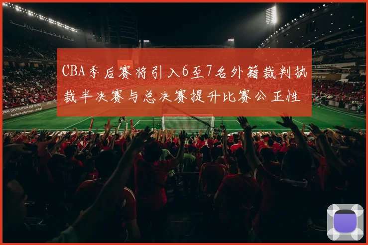 CBA季后赛将引入6至7名外籍裁判执裁半决赛与总决赛提升比赛公正性