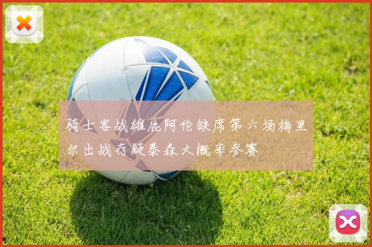 骑士客战雄鹿阿伦缺席第六场梅里尔出战存疑泰森大概率参赛