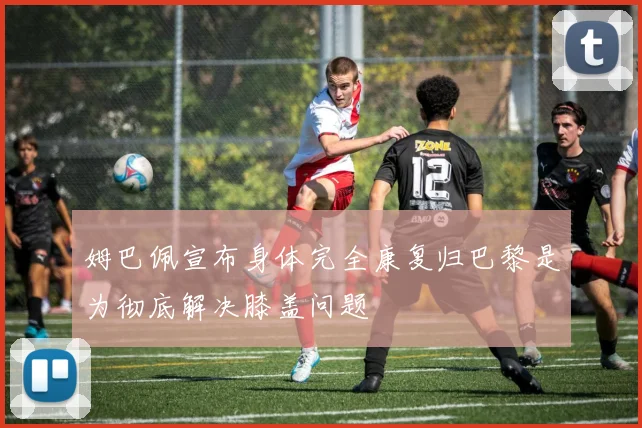 姆巴佩宣布身体完全康复归巴黎是为彻底解决膝盖问题