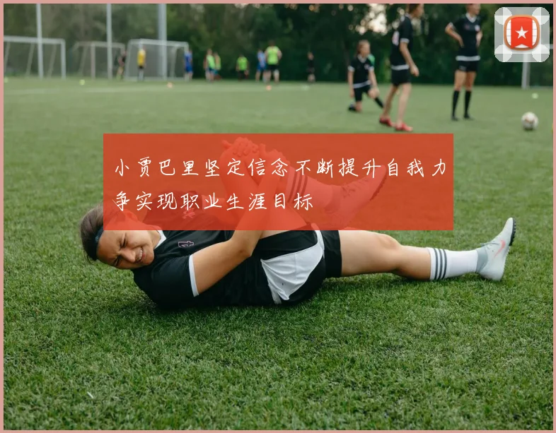 小贾巴里坚定信念不断提升自我力争实现职业生涯目标