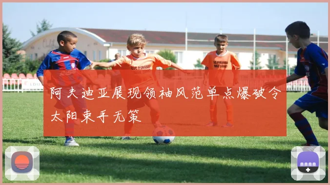 阿夫迪亚展现领袖风范单点爆破令太阳束手无策