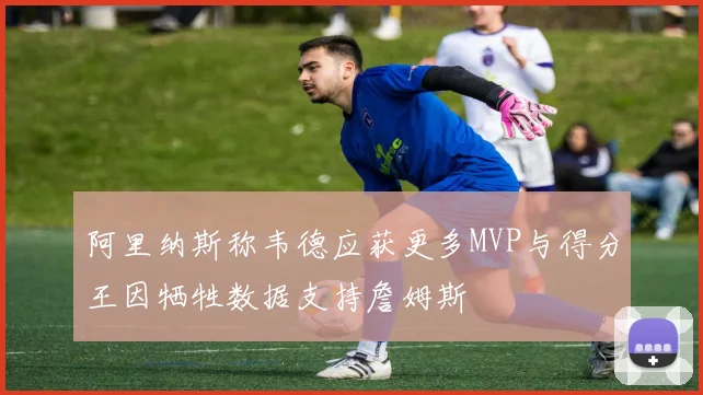 阿里纳斯称韦德应获更多MVP与得分王因牺牲数据支持詹姆斯
