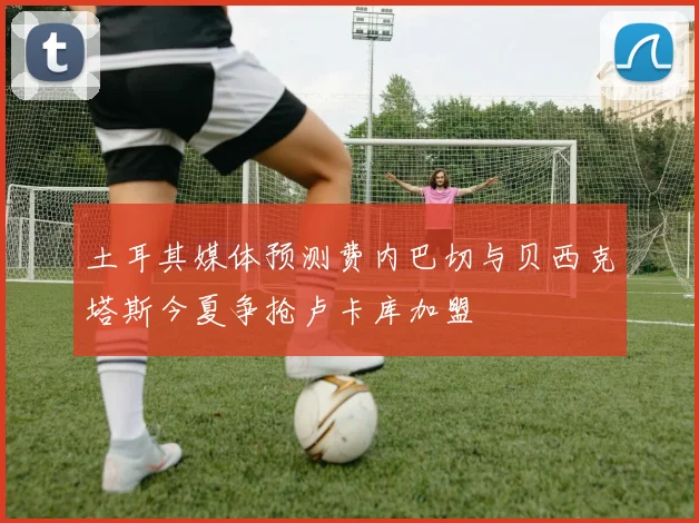 土耳其媒体预测费内巴切与贝西克塔斯今夏争抢卢卡库加盟