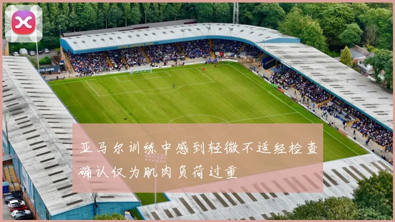 亚马尔训练中感到轻微不适经检查确认仅为肌肉负荷过重