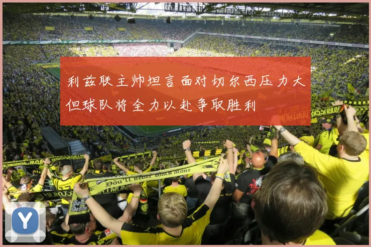 利兹联主帅坦言面对切尔西压力大但球队将全力以赴争取胜利