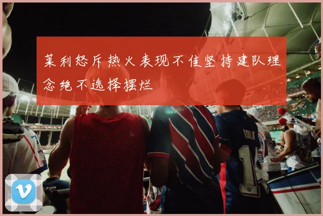 莱利怒斥热火表现不佳坚持建队理念绝不选择摆烂
