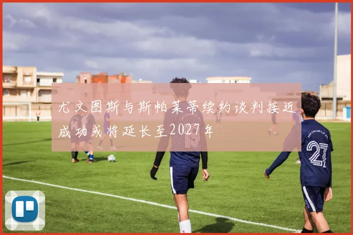 尤文图斯与斯帕莱蒂续约谈判接近成功或将延长至2027年