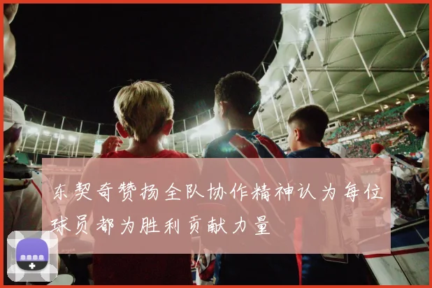 东契奇赞扬全队协作精神认为每位球员都为胜利贡献力量
