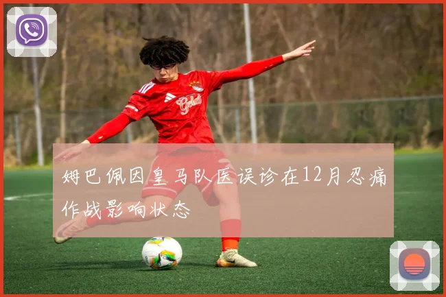 姆巴佩因皇马队医误诊在12月忍痛作战影响状态