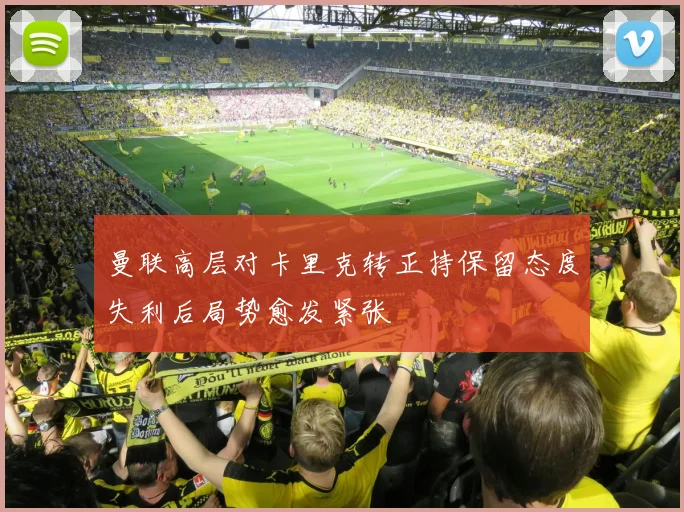 曼联高层对卡里克转正持保留态度失利后局势愈发紧张
