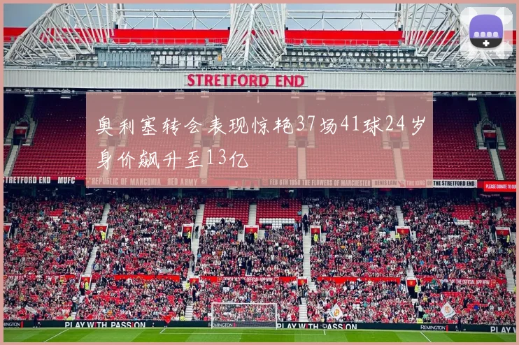 奥利塞转会表现惊艳37场41球24岁身价飙升至13亿