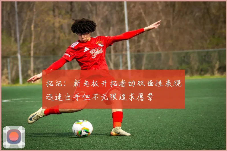 拓记：新老板开拓者的双面性表现迅速出手但不无限追求愿景
