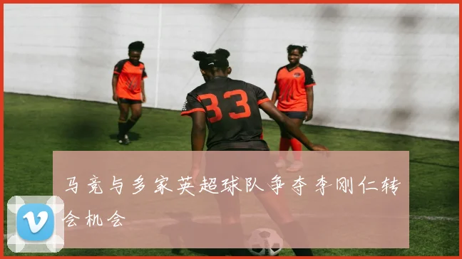 马竞与多家英超球队争夺李刚仁转会机会