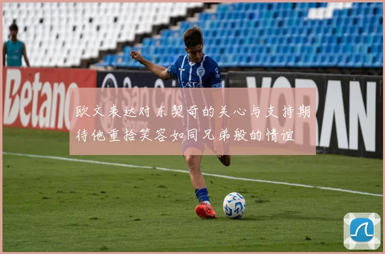 欧文表达对东契奇的关心与支持期待他重拾笑容如同兄弟般的情谊