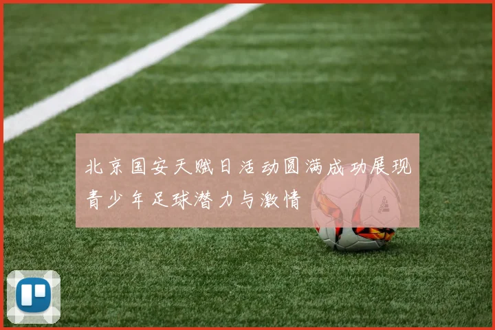 北京国安天赋日活动圆满成功展现青少年足球潜力与激情